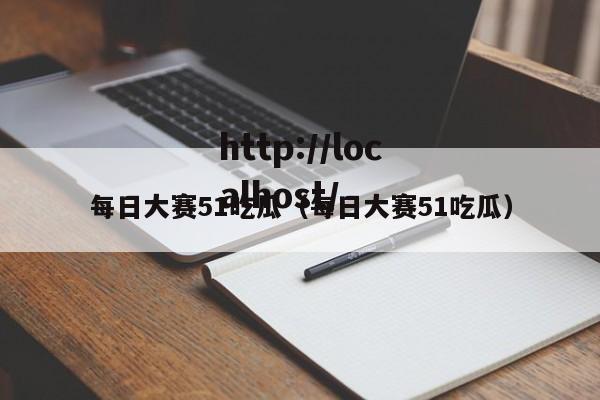 每日大赛51吃瓜（每日大赛51吃瓜）